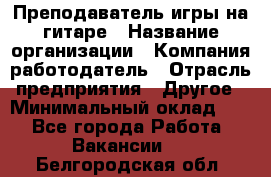 Преподаватель игры на гитаре › Название организации ­ Компания-работодатель › Отрасль предприятия ­ Другое › Минимальный оклад ­ 1 - Все города Работа » Вакансии   . Белгородская обл.